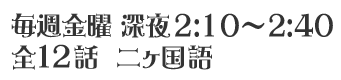 毎週金曜　深夜2:10～2:40 全12話　二ヶ国語