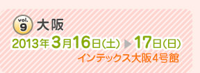 vol.9 大阪　2013年3月16日(土)～17日(日) インテックス大阪 4号館