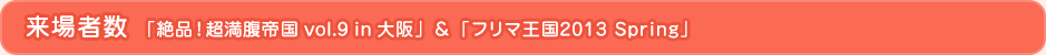 来場者数  「絶品！超満腹帝国 vol.9 in 大阪」＆「フリマ王国2013 Spring」