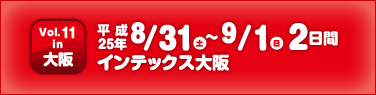 vol.11 in 大阪 8月31日（土）～9月1日（日）インテックス大阪
