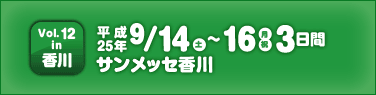 vol.12 in 香川 9月14日（土）～16日（月・祝）サンメッセ香川