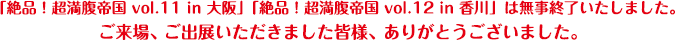 「絶品！超満腹帝国 vol.11 in 大阪」「絶品！超満腹帝国 vol.12 in 香川」は無事終了いたしました。ご来場、ご出展いただきました皆様、ありがとうございました。