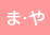 ま・や
