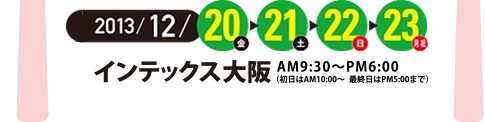  2013年12月20日(金)～12月23日(月・祝)　インテックス大阪