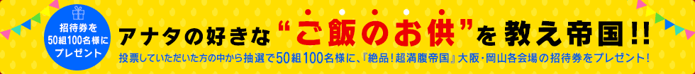 招待券を50組100名様にプレゼント！ アナタの好きな“ご飯のお供”を教え帝国!!