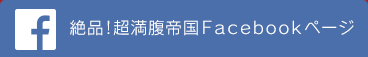 絶品！超満腹帝国Facebookページ