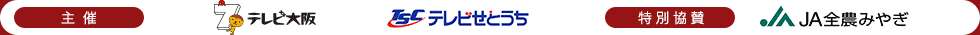 主催：テレビ大阪、テレビせとうち　特別協賛：ＪＡ全農みやぎ