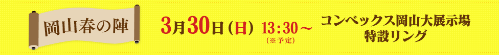 岡山春の陣　3月30日(日) 13:30～ コンベックス岡山大展示場特設リング