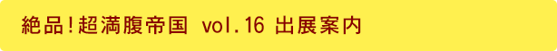 絶品!超満腹帝国 vol.16 出展案内