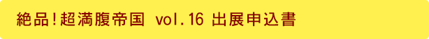 絶品!超満腹帝国 vol.16 出展申込書
