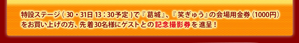 特設ステージ(30・31日13：00予定)で「葛城」、「笑ぎゅう」の会場用金券(1000円)をお買い上げの方、先着30名様にゲストとの記念撮影券を進呈!