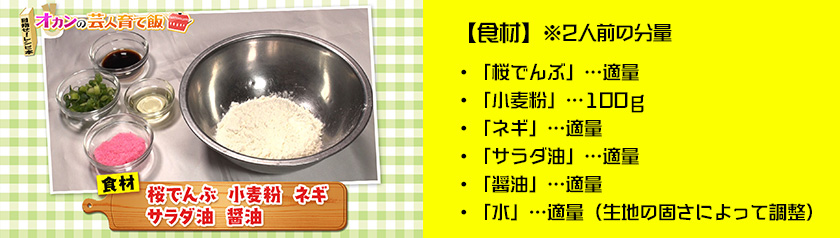 ・「桜でんぶ」…適量・「小麦粉」…100ｇ・「ネギ」…適量・「サラダ油」…適量・「醤油」…適量
・「水」…適量（生地の固さによって調整）※2人前の分量