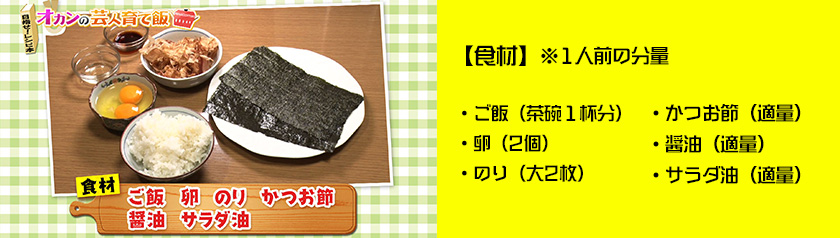 ※１人前の分量・ご飯（茶碗１杯分）・卵（2個）・のり（大2枚）・かつお節（適量）・醤油（適量）・サラダ油（適量）