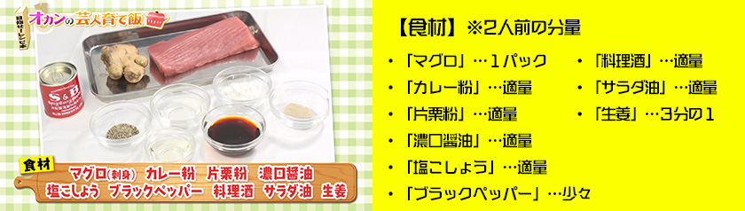 ・「マグロ」…１パック・「カレー粉」…適量・「片栗粉」…適量
・「濃口醤油」…適量・「塩こしょう」…適量・「ブラックペッパー」…少々・「料理酒」…適量・「サラダ油」…適量・「生姜」…３分の１※２人前の分量