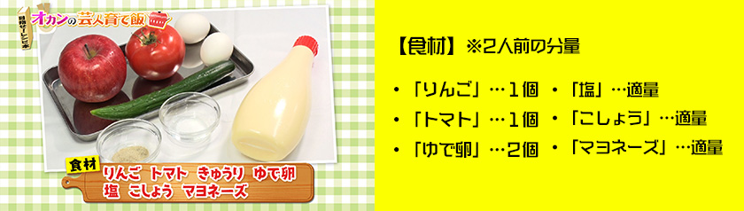 ・「りんご」…１個・「トマト」…１個・「ゆで卵」…２個・「塩」…適量
・「こしょう」…適量・「マヨネーズ」…適量※２人前の分量
