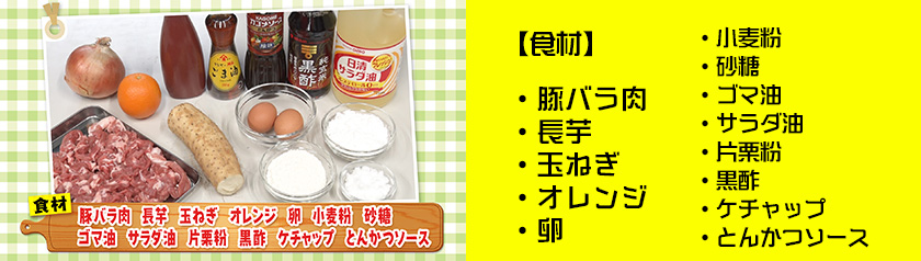 「豚バラ肉」「長芋」「玉ねぎ」「オレンジ」「卵」「小麦粉」「砂糖」「ゴマ油」「サラダ油」「片栗粉」「黒酢」「ケチャップ」「とんかつソース」
