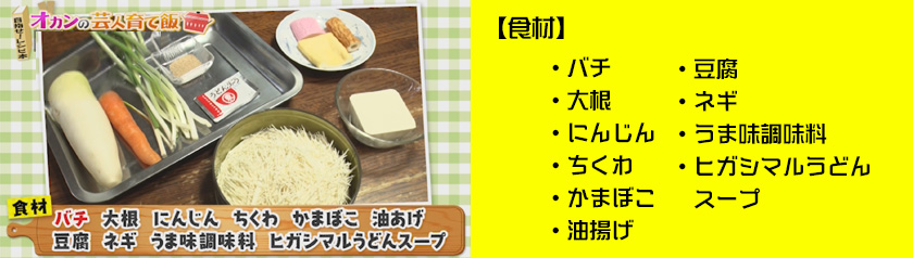 ・・バチ・大根・にんじん・ちくわ・かまぼこ・油揚げ・豆腐・ネギ・うま味調味料・ヒガシマルうどん　スープ