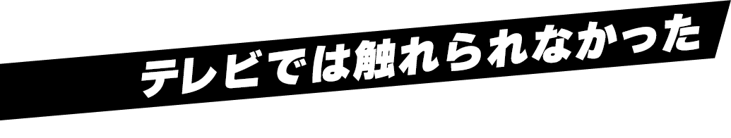 テレビでは触れられなかった