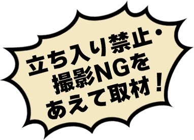立ち入り禁止・撮影NGをあえて取材!