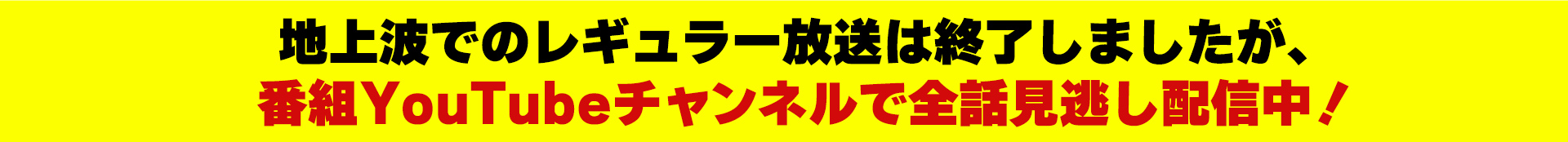 地上波でのレギュラー放送は終了しましたが、番組YouTubeチャンネルで全話見逃し配信中!