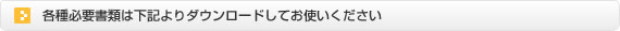 各種必要書類は下記よりダウンロードしてお使いください