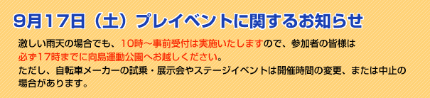 激しい雨天の場合でも、10時～事前受付は実施いたしますので、参加者の皆様は必ず
17時までに向島運動公園へお越しください。ただし、自転車メーカーの試乗・展示会やステージイベントは開催時間の変更、または中止の場合があります。