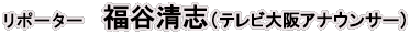 リポーター：福谷清志(テレビ大阪アナウンサー)