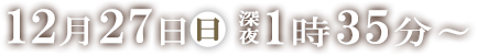 12月27日(日)　深夜1：35～
