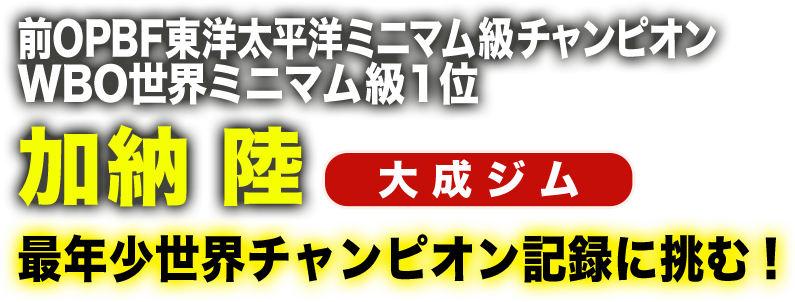 前OPBF東洋太平洋ミニマム級チャンピオン WBO世界ミニマム級1位　加納陸（大成プロモーション）最年少世界チャンピオン記録に挑む！