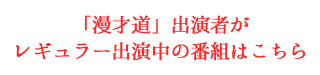 「漫才道」出演者がレギュラー出演中の番組はこちら