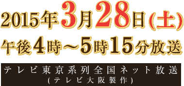 2015年3月28日(土) 午後4時～5時15分放送 テレビ東京系列全国ネット放送
(テレビ大阪製作)