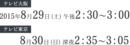 (テレビ大阪)2015年8月29日(土)午後2:30～3:00、(テレビ東京) 8月30日(日)深夜2:35～3:05放送