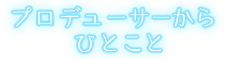 プロデューサーからひとこと