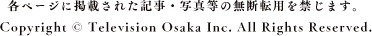 各ページに掲載された記事・写真等の無断転用を禁じます。Copyright © Television Osaka Inc. All Rights Reserved.
