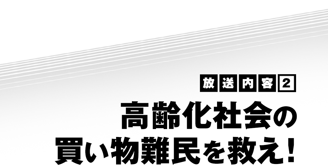 放送内容（2）高齢化社会の買い物難民を救え！