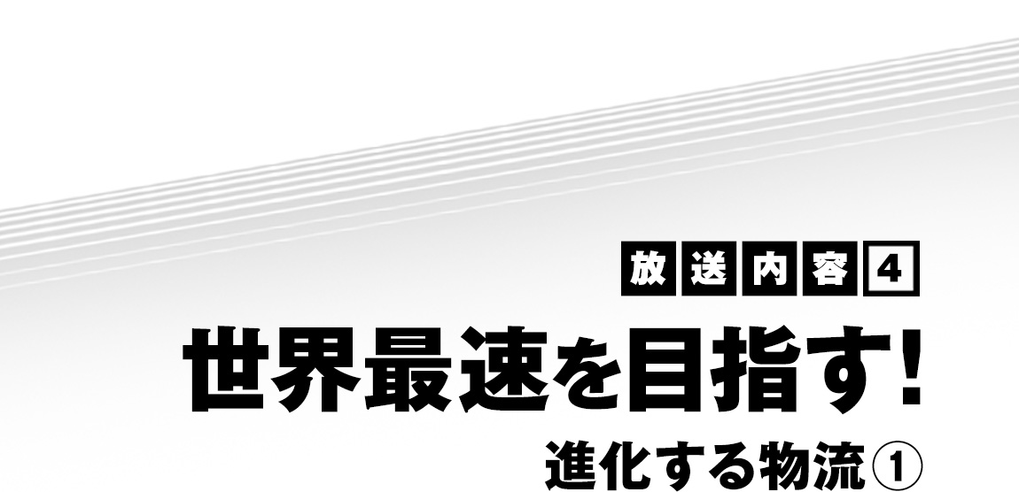 放送内容（4）世界最速を目指す！進化する物流（1）