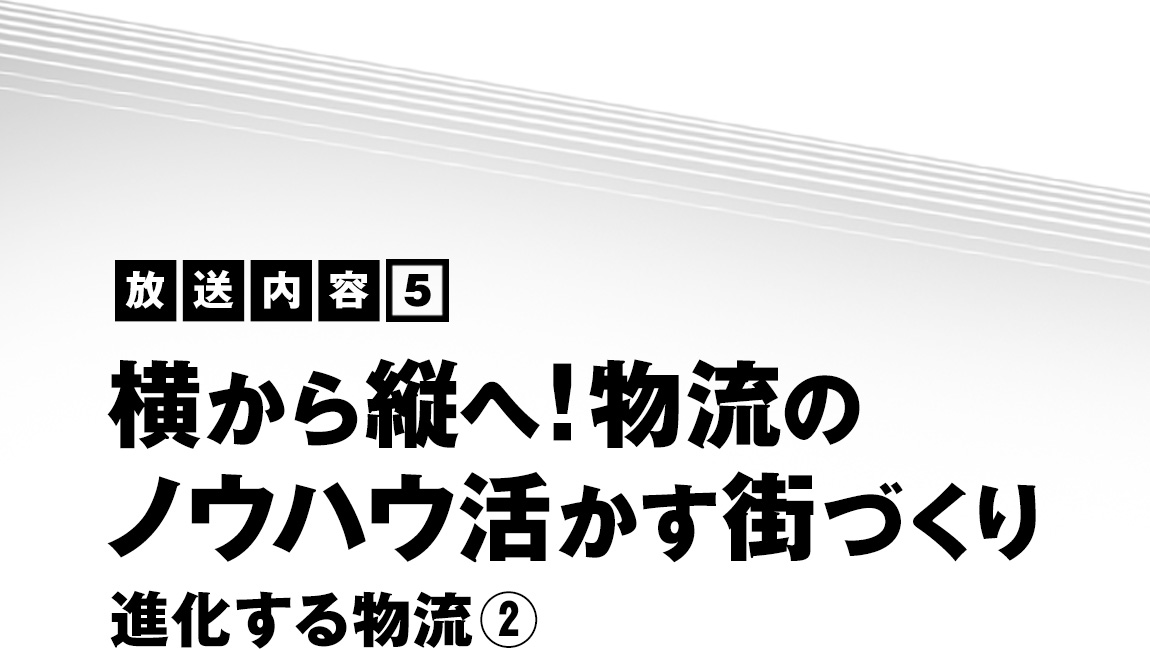 放送内容（5）横から縦へ！物流のノウハウ活かす街づくり　進化する物流（2）