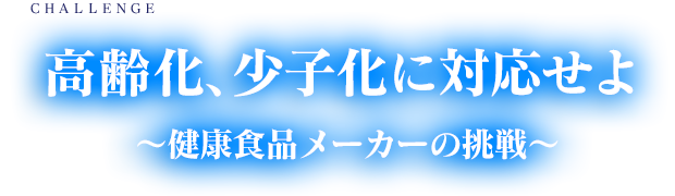 高齢化、少子化に対応せよ  ～健康食品メーカーの挑戦～