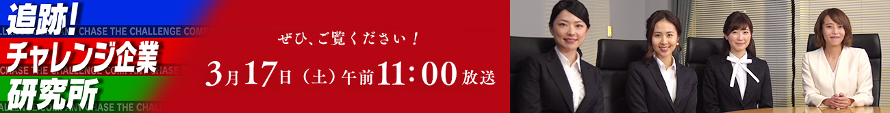 追跡!チャレンジ企業研究所　3月17日(土)  午前11：00放送　ぜひ、ご覧ください！