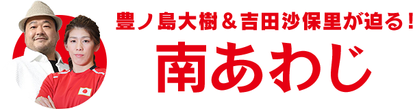 豊ノ島大樹＆吉田沙保里が迫る!、南あわじ