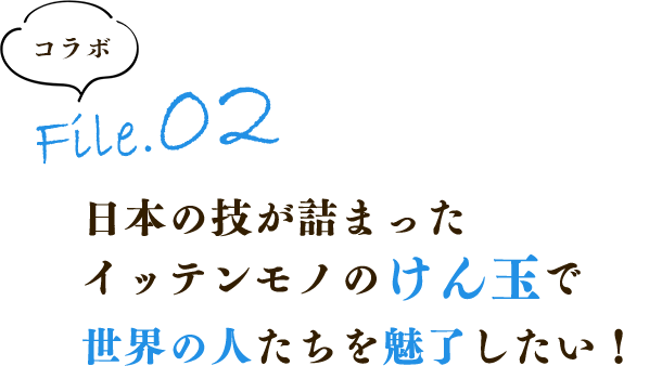 日本の技が詰まったイッテンモノのけん玉で世界の人たちを魅了したい！