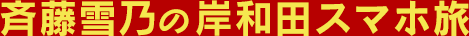 斉藤雪乃の岸和田スマホ旅