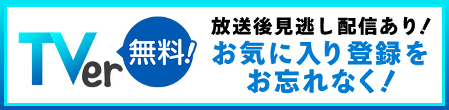 放送後、TVerで見逃し配信あり！お気に入り登録をお忘れなく！