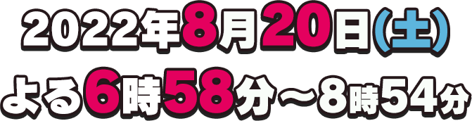 2022年8月20日(土)よる6時58分～8時54分放送