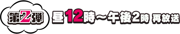 第2弾 昼12時～午後2時 再放送