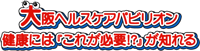 大阪ヘルスケアパビリオン 健康には『これが必要!?』が知れる 