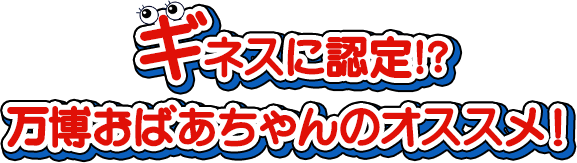 ギネスに認定!? 万博おばあちゃんのオススメ！