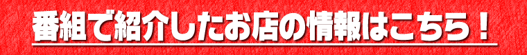 番組で紹介したお店の情報はこちら！