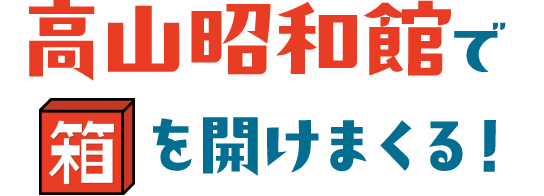 高山昭和館で箱を開けまくる！