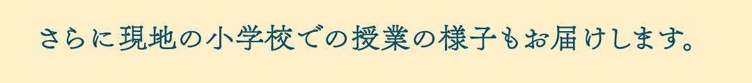 さらに現地の小学校での授業の様子もお届けします。